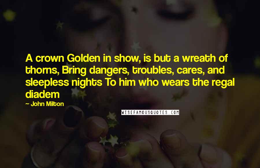 John Milton Quotes: A crown Golden in show, is but a wreath of thorns, Bring dangers, troubles, cares, and sleepless nights To him who wears the regal diadem