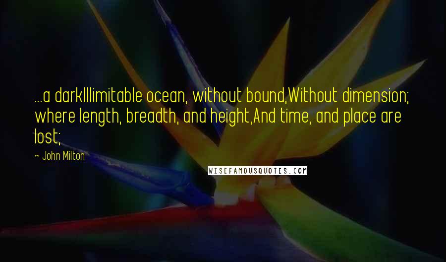John Milton Quotes: ...a darkIllimitable ocean, without bound,Without dimension; where length, breadth, and height,And time, and place are lost;