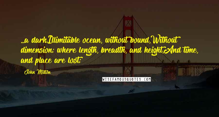 John Milton Quotes: ...a darkIllimitable ocean, without bound,Without dimension; where length, breadth, and height,And time, and place are lost;