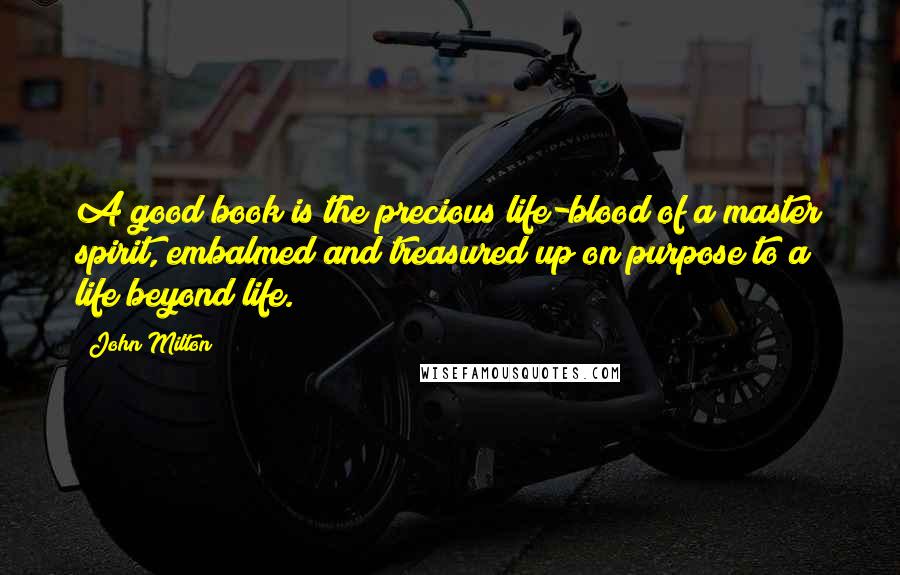 John Milton Quotes: A good book is the precious life-blood of a master spirit, embalmed and treasured up on purpose to a life beyond life.