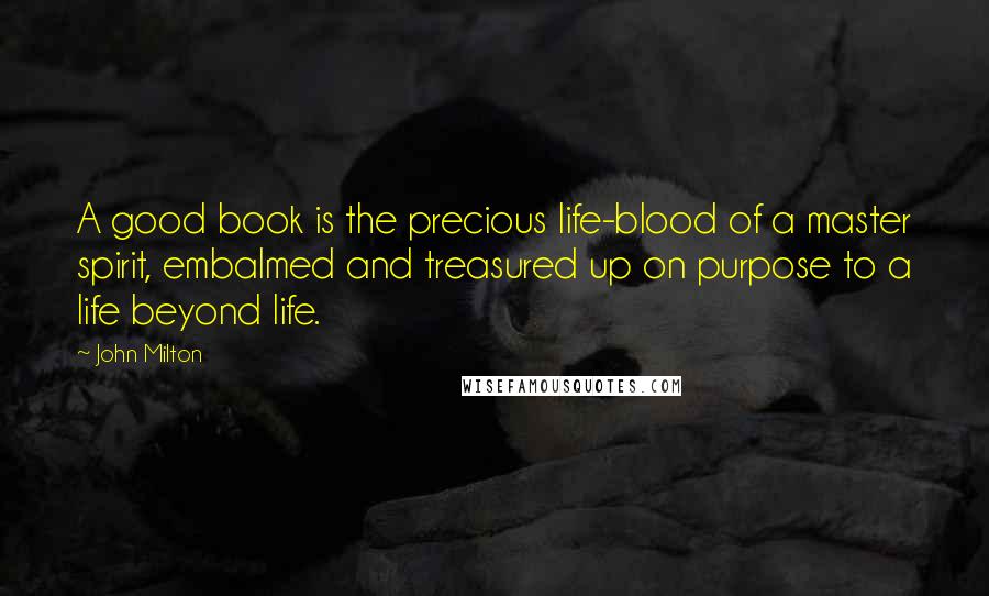 John Milton Quotes: A good book is the precious life-blood of a master spirit, embalmed and treasured up on purpose to a life beyond life.