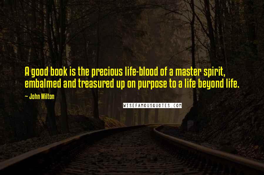 John Milton Quotes: A good book is the precious life-blood of a master spirit, embalmed and treasured up on purpose to a life beyond life.