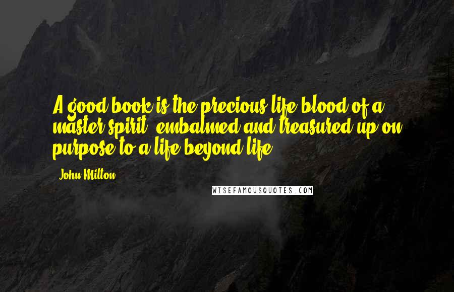 John Milton Quotes: A good book is the precious life-blood of a master spirit, embalmed and treasured up on purpose to a life beyond life.