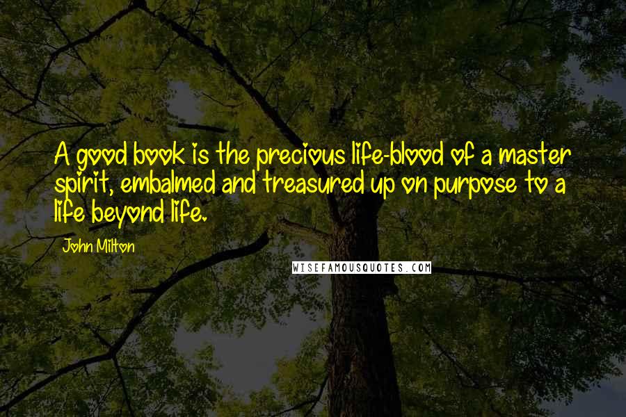 John Milton Quotes: A good book is the precious life-blood of a master spirit, embalmed and treasured up on purpose to a life beyond life.