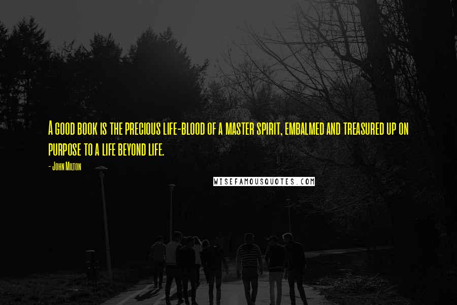John Milton Quotes: A good book is the precious life-blood of a master spirit, embalmed and treasured up on purpose to a life beyond life.