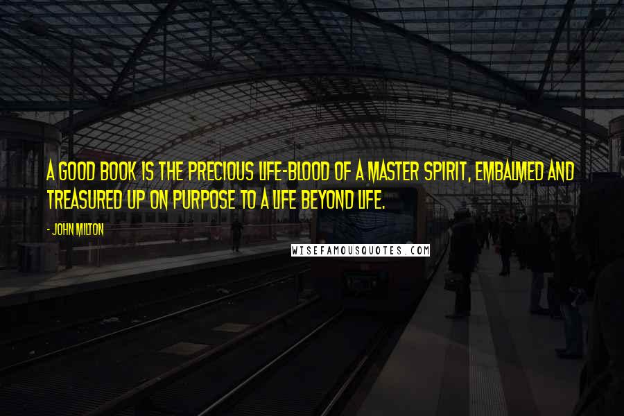 John Milton Quotes: A good book is the precious life-blood of a master spirit, embalmed and treasured up on purpose to a life beyond life.