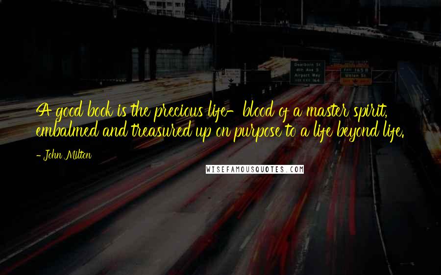 John Milton Quotes: A good book is the precious life-blood of a master spirit, embalmed and treasured up on purpose to a life beyond life.