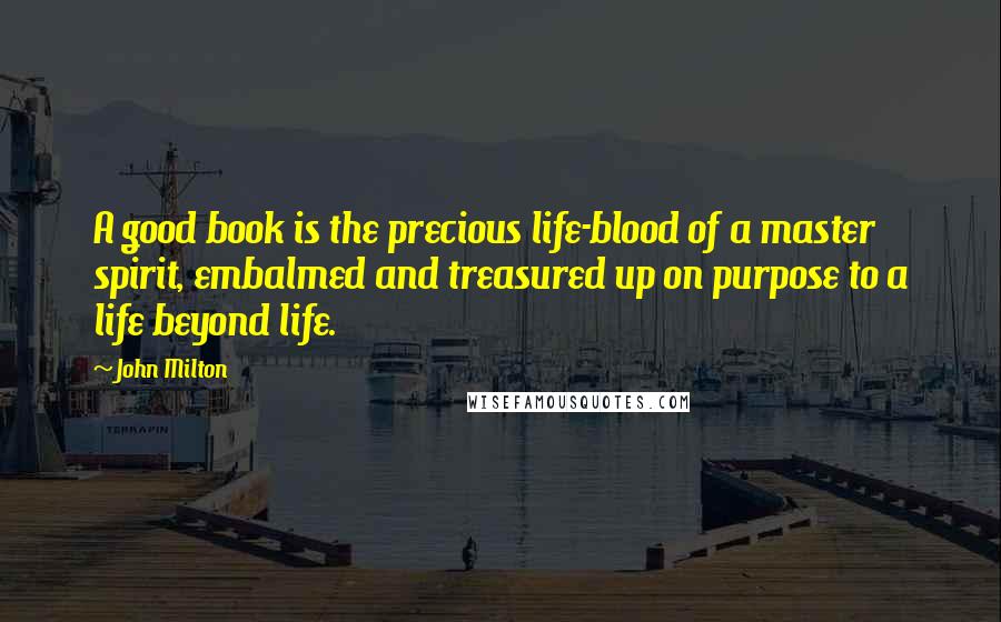 John Milton Quotes: A good book is the precious life-blood of a master spirit, embalmed and treasured up on purpose to a life beyond life.