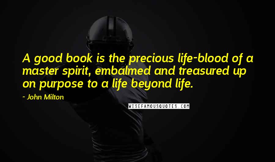 John Milton Quotes: A good book is the precious life-blood of a master spirit, embalmed and treasured up on purpose to a life beyond life.