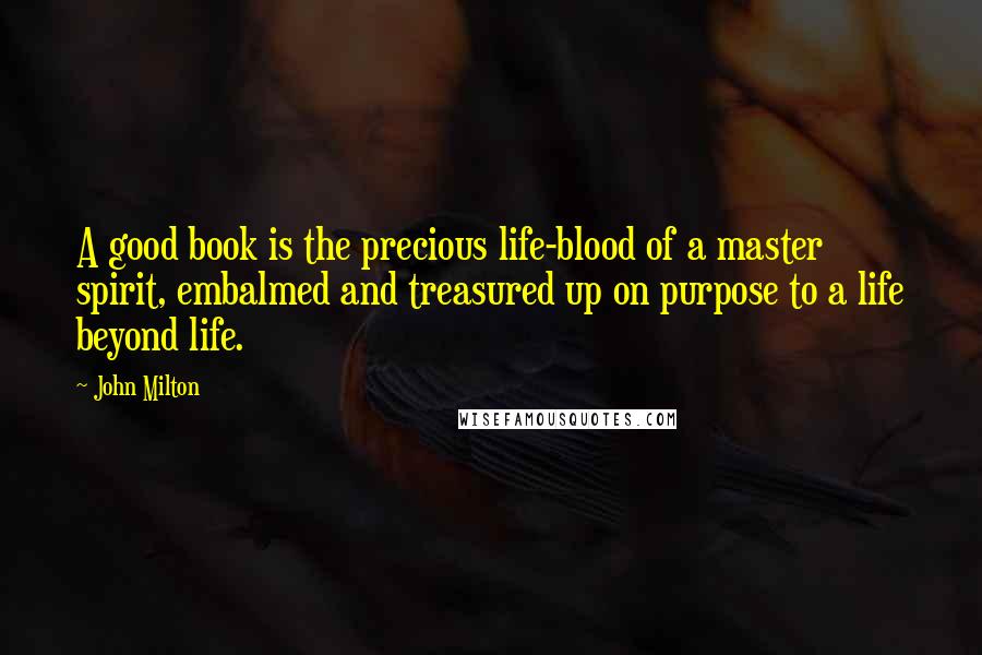 John Milton Quotes: A good book is the precious life-blood of a master spirit, embalmed and treasured up on purpose to a life beyond life.