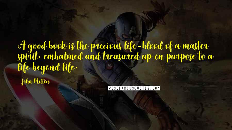 John Milton Quotes: A good book is the precious life-blood of a master spirit, embalmed and treasured up on purpose to a life beyond life.