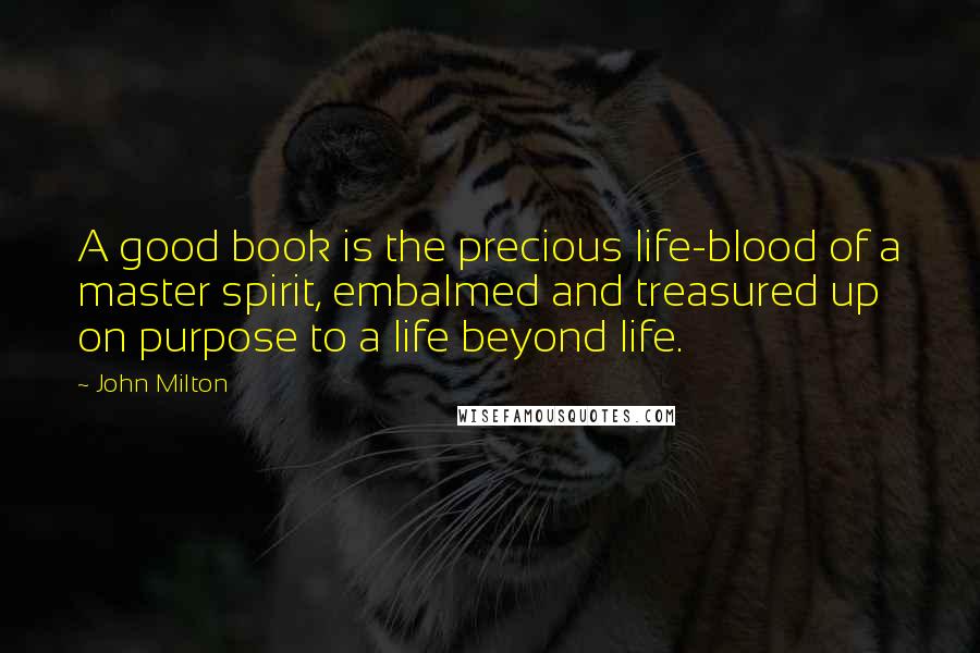 John Milton Quotes: A good book is the precious life-blood of a master spirit, embalmed and treasured up on purpose to a life beyond life.