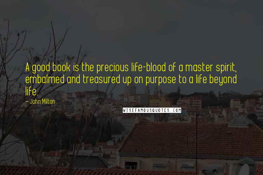 John Milton Quotes: A good book is the precious life-blood of a master spirit, embalmed and treasured up on purpose to a life beyond life.