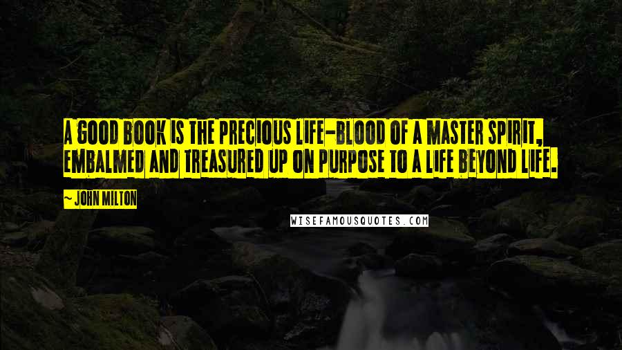 John Milton Quotes: A good book is the precious life-blood of a master spirit, embalmed and treasured up on purpose to a life beyond life.