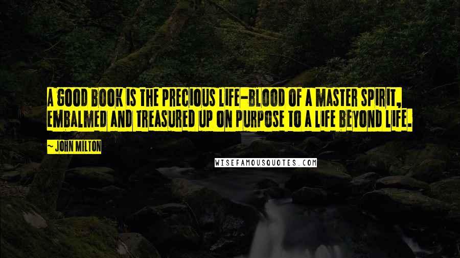 John Milton Quotes: A good book is the precious life-blood of a master spirit, embalmed and treasured up on purpose to a life beyond life.