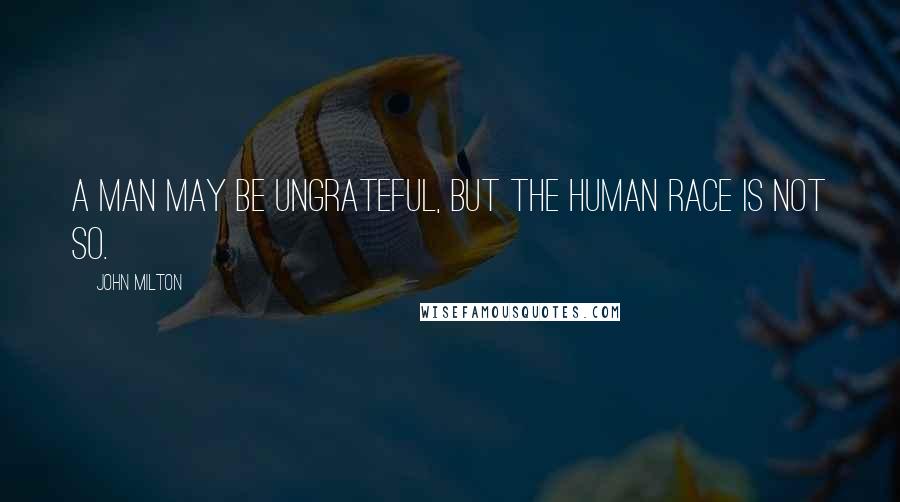 John Milton Quotes: A man may be ungrateful, but the human race is not so.