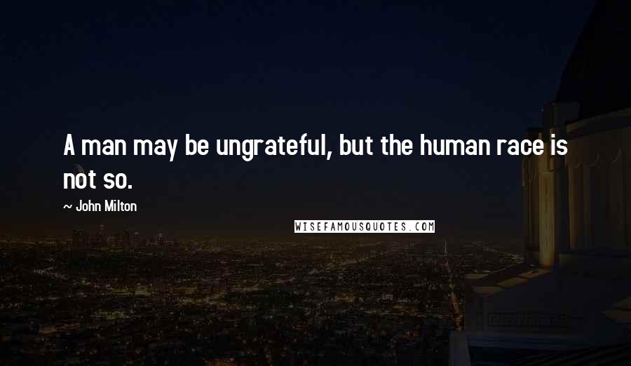 John Milton Quotes: A man may be ungrateful, but the human race is not so.