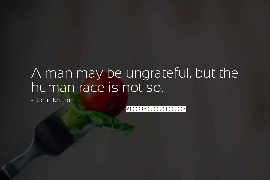 John Milton Quotes: A man may be ungrateful, but the human race is not so.