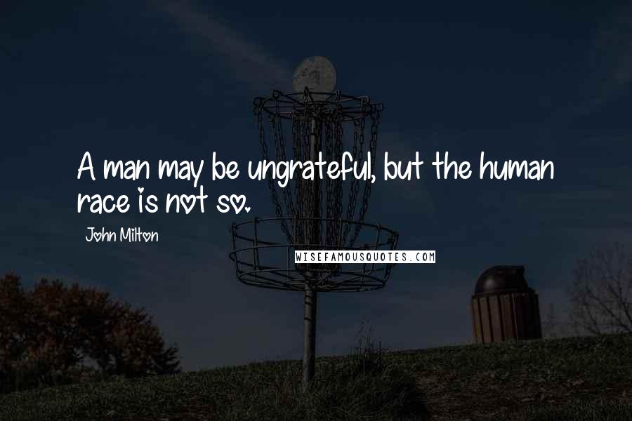 John Milton Quotes: A man may be ungrateful, but the human race is not so.