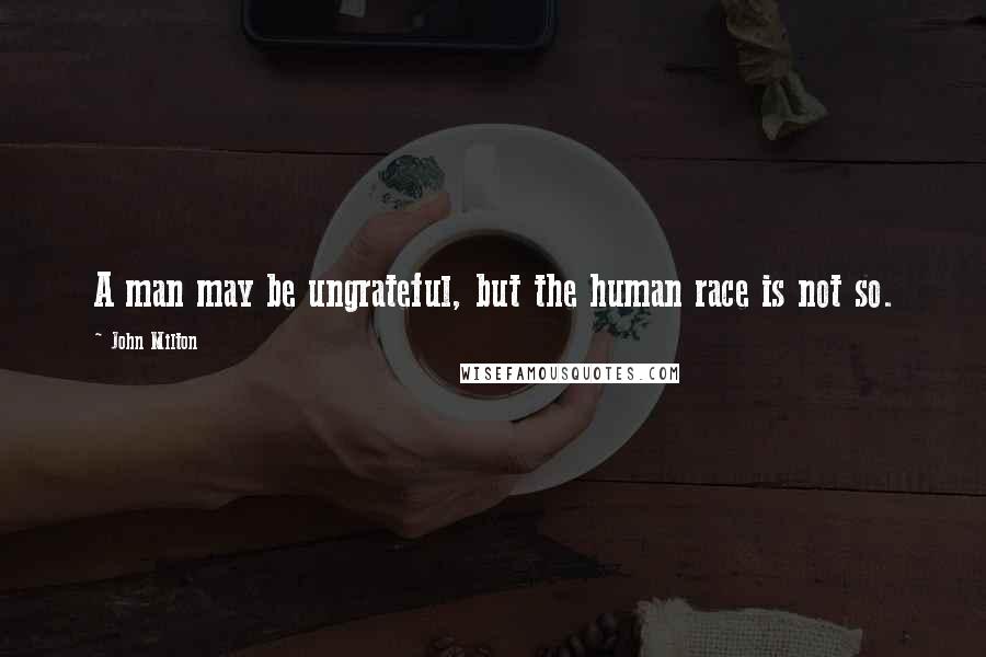 John Milton Quotes: A man may be ungrateful, but the human race is not so.