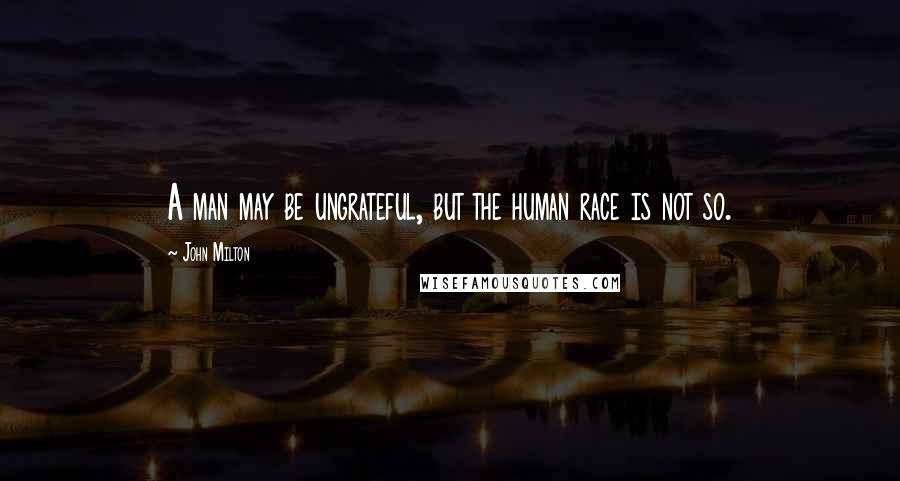 John Milton Quotes: A man may be ungrateful, but the human race is not so.