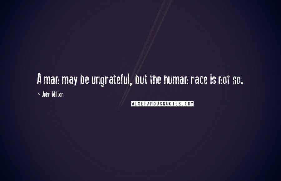 John Milton Quotes: A man may be ungrateful, but the human race is not so.