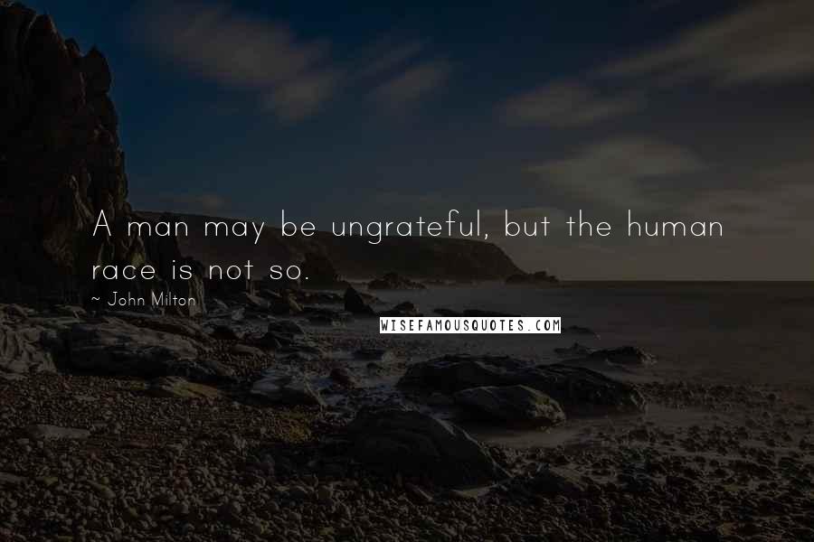 John Milton Quotes: A man may be ungrateful, but the human race is not so.