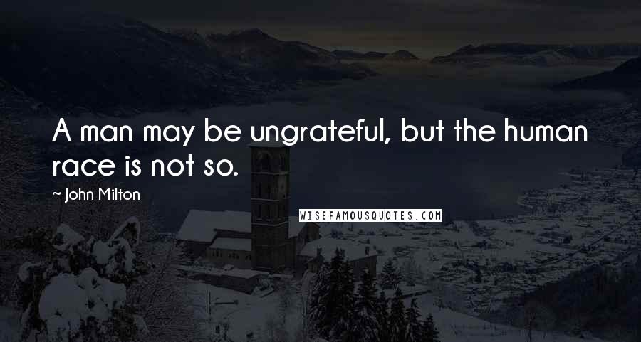 John Milton Quotes: A man may be ungrateful, but the human race is not so.