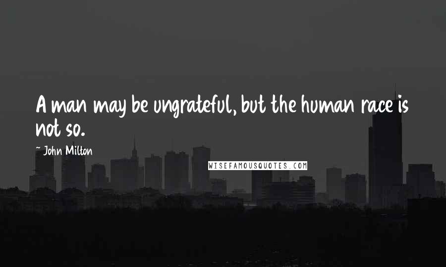 John Milton Quotes: A man may be ungrateful, but the human race is not so.