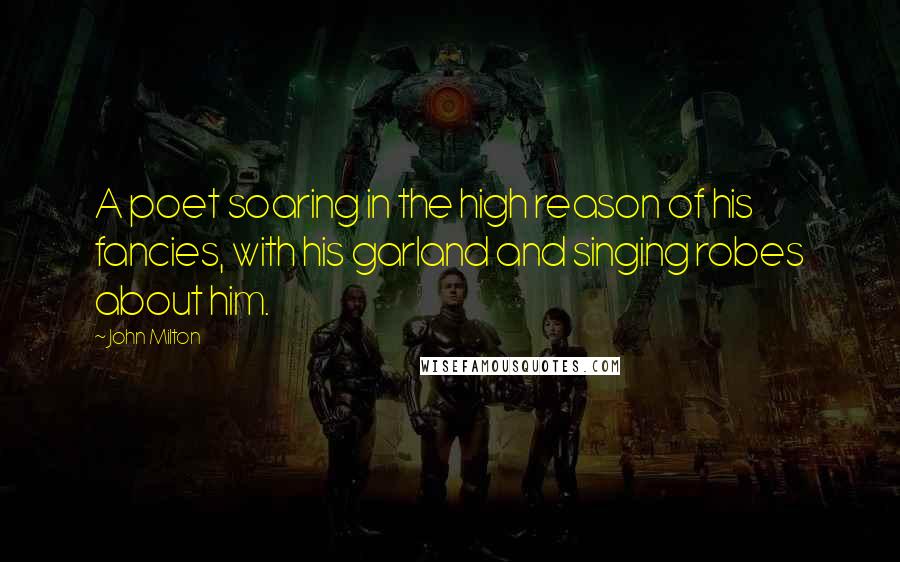 John Milton Quotes: A poet soaring in the high reason of his fancies, with his garland and singing robes about him.