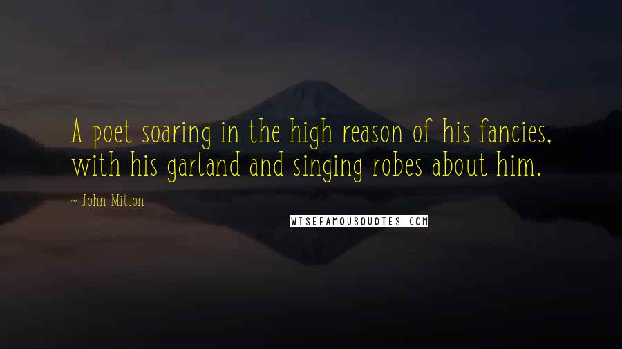 John Milton Quotes: A poet soaring in the high reason of his fancies, with his garland and singing robes about him.