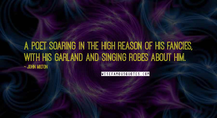 John Milton Quotes: A poet soaring in the high reason of his fancies, with his garland and singing robes about him.