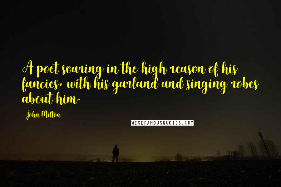 John Milton Quotes: A poet soaring in the high reason of his fancies, with his garland and singing robes about him.