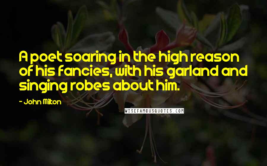 John Milton Quotes: A poet soaring in the high reason of his fancies, with his garland and singing robes about him.