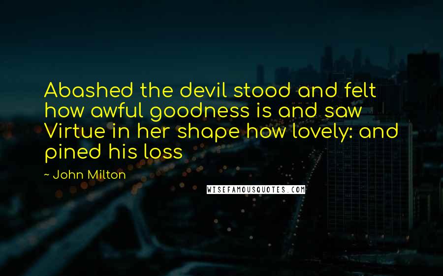 John Milton Quotes: Abashed the devil stood and felt how awful goodness is and saw Virtue in her shape how lovely: and pined his loss