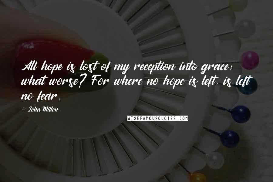 John Milton Quotes: All hope is lost of my reception into grace; what worse? For where no hope is left, is left no fear.