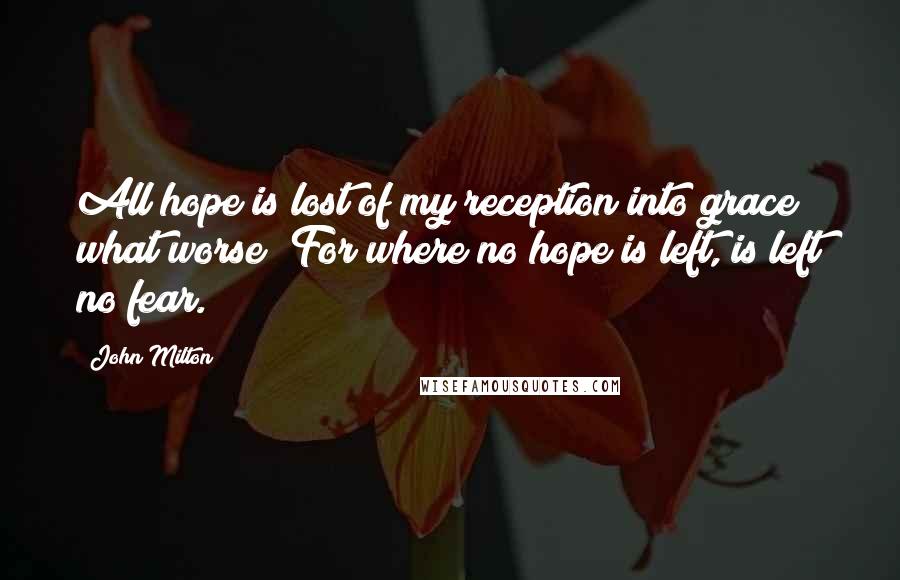 John Milton Quotes: All hope is lost of my reception into grace; what worse? For where no hope is left, is left no fear.