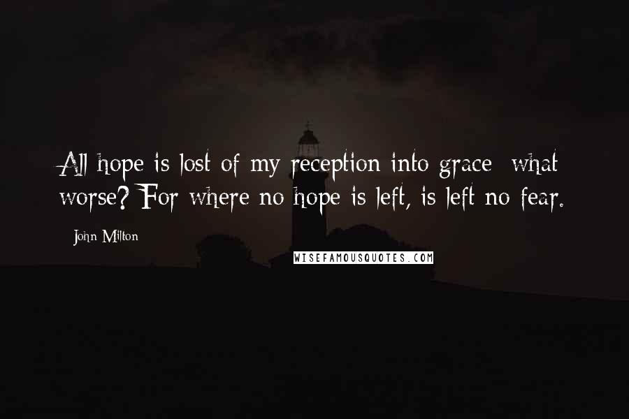 John Milton Quotes: All hope is lost of my reception into grace; what worse? For where no hope is left, is left no fear.