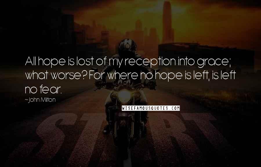 John Milton Quotes: All hope is lost of my reception into grace; what worse? For where no hope is left, is left no fear.