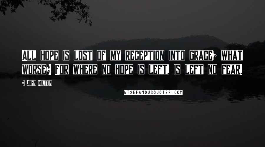 John Milton Quotes: All hope is lost of my reception into grace; what worse? For where no hope is left, is left no fear.