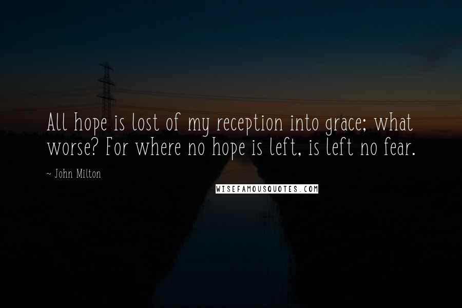 John Milton Quotes: All hope is lost of my reception into grace; what worse? For where no hope is left, is left no fear.