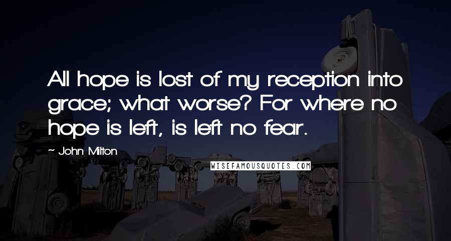 John Milton Quotes: All hope is lost of my reception into grace; what worse? For where no hope is left, is left no fear.