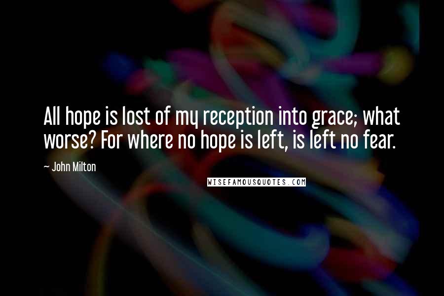 John Milton Quotes: All hope is lost of my reception into grace; what worse? For where no hope is left, is left no fear.