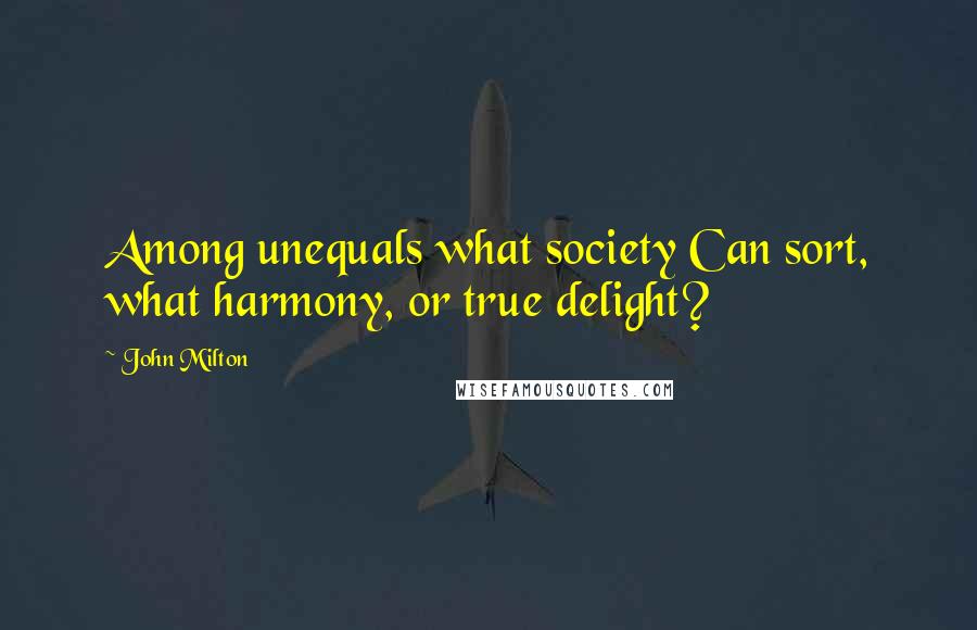John Milton Quotes: Among unequals what society Can sort, what harmony, or true delight?