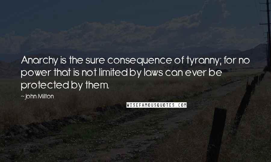 John Milton Quotes: Anarchy is the sure consequence of tyranny; for no power that is not limited by laws can ever be protected by them.