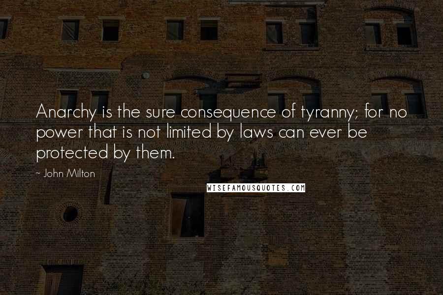 John Milton Quotes: Anarchy is the sure consequence of tyranny; for no power that is not limited by laws can ever be protected by them.
