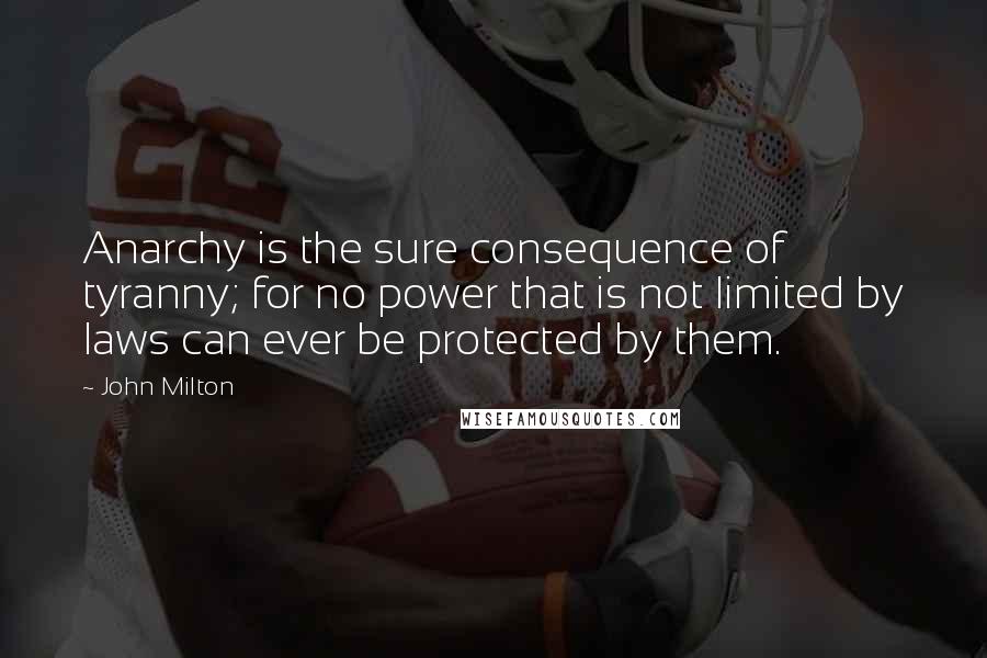 John Milton Quotes: Anarchy is the sure consequence of tyranny; for no power that is not limited by laws can ever be protected by them.