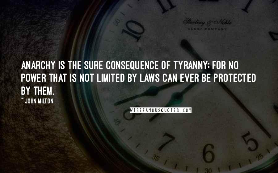 John Milton Quotes: Anarchy is the sure consequence of tyranny; for no power that is not limited by laws can ever be protected by them.