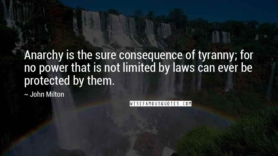 John Milton Quotes: Anarchy is the sure consequence of tyranny; for no power that is not limited by laws can ever be protected by them.