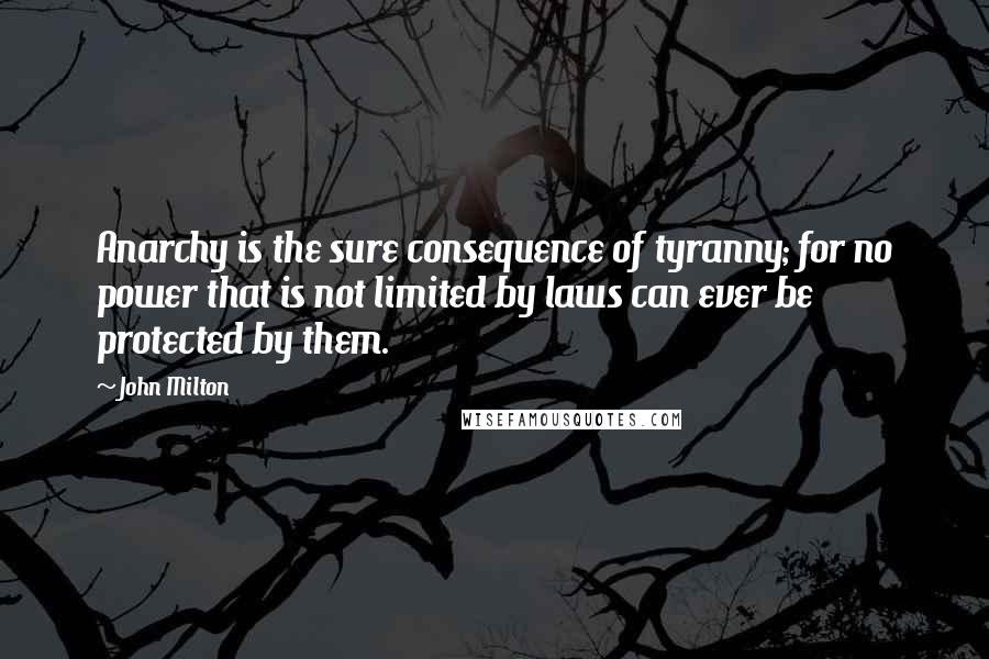 John Milton Quotes: Anarchy is the sure consequence of tyranny; for no power that is not limited by laws can ever be protected by them.